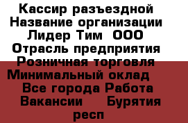 Кассир разъездной › Название организации ­ Лидер Тим, ООО › Отрасль предприятия ­ Розничная торговля › Минимальный оклад ­ 1 - Все города Работа » Вакансии   . Бурятия респ.